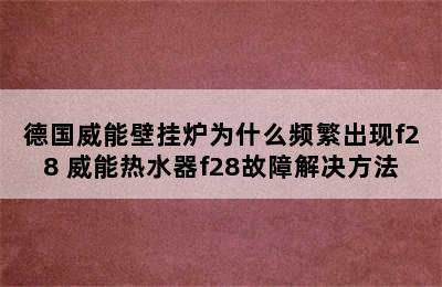 德国威能壁挂炉为什么频繁出现f28 威能热水器f28故障解决方法